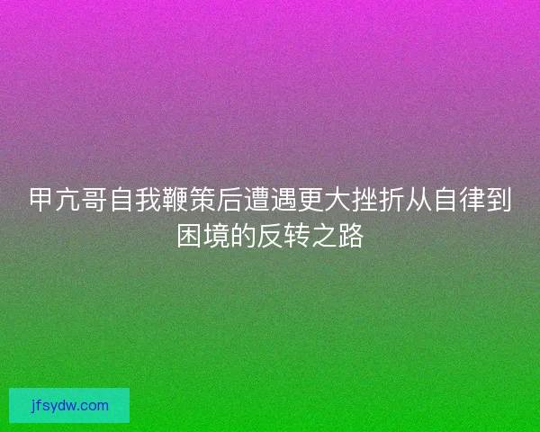 甲亢哥自我鞭策后遭遇更大挫折从自律到困境的反转之路