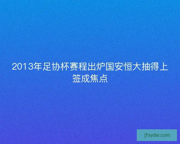 2013年足协杯赛程出炉国安恒大抽得上签成焦点