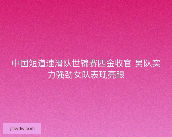 中国短道速滑队世锦赛四金收官 男队实力强劲女队表现亮眼