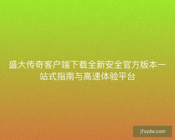 盛大传奇客户端下载全新安全官方版本一站式指南与高速体验平台