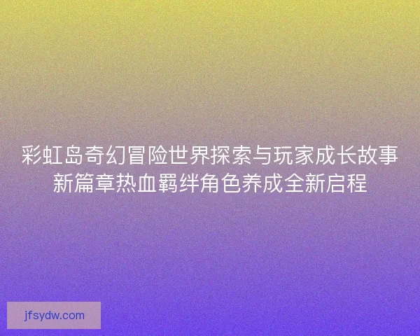 彩虹岛奇幻冒险世界探索与玩家成长故事新篇章热血羁绊角色养成全新启程