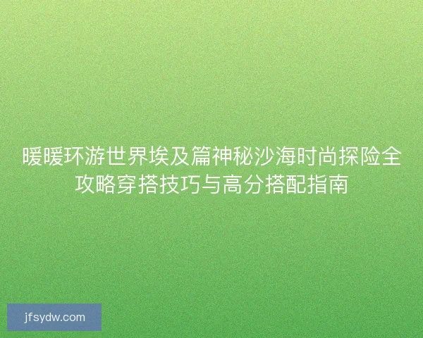 暖暖环游世界埃及篇神秘沙海时尚探险全攻略穿搭技巧与高分搭配指南