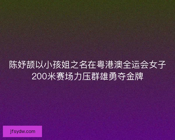 陈妤颉以小孩姐之名在粤港澳全运会女子200米赛场力压群雄勇夺金牌