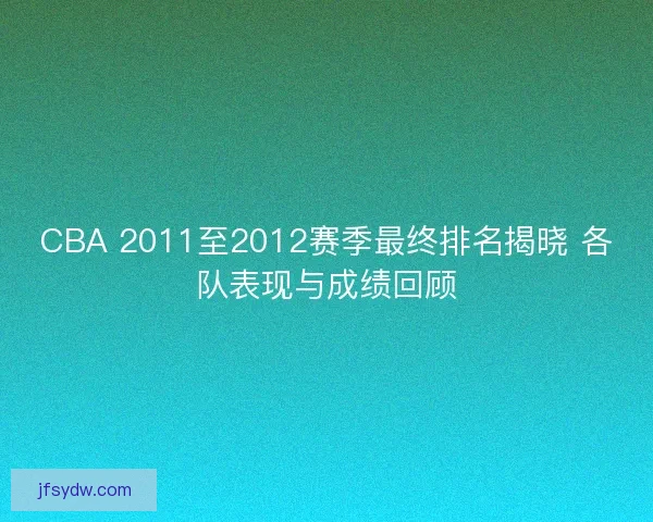 CBA 2011至2012赛季最终排名揭晓 各队表现与成绩回顾
